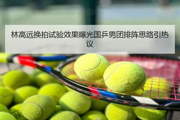 林高远换拍试验效果曝光国乒男团排阵思路引热议