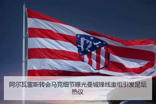 阿尔瓦雷斯转会马竞细节曝光曼城锋线重组引发足坛热议