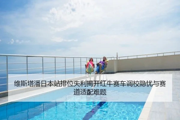 维斯塔潘日本站排位失利揭开红牛赛车调校隐忧与赛道适配难题