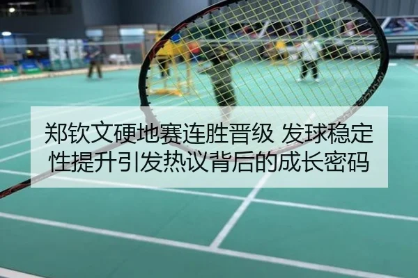 郑钦文硬地赛连胜晋级 发球稳定性提升引发热议背后的成长密码